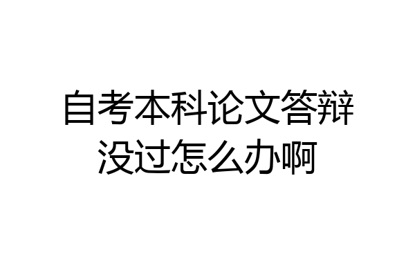 自考本科论文答辩没过怎么办啊