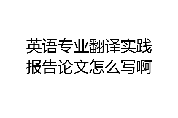 英语专业翻译实践报告论文怎么写啊