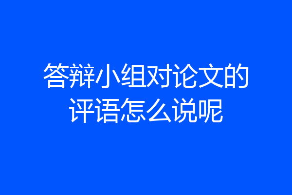 答辩小组对论文的评语怎么说呢