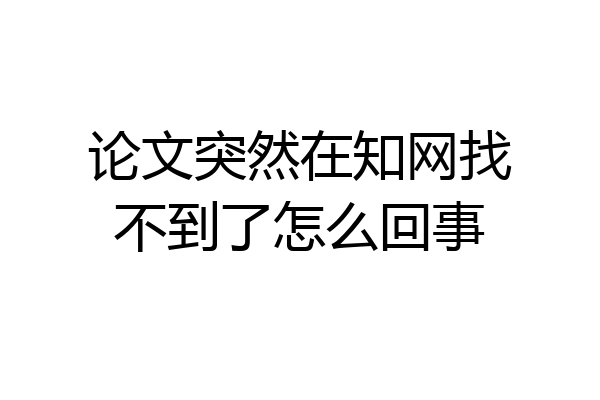 论文突然在知网找不到了怎么回事