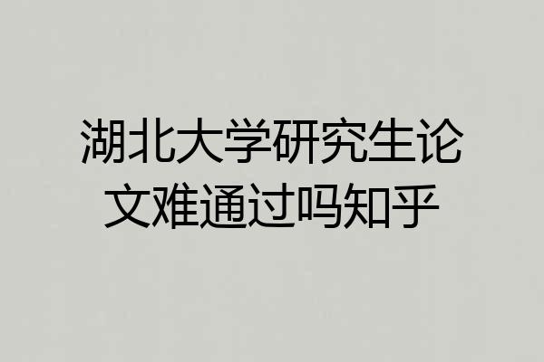 湖北大学研究生论文难通过吗知乎