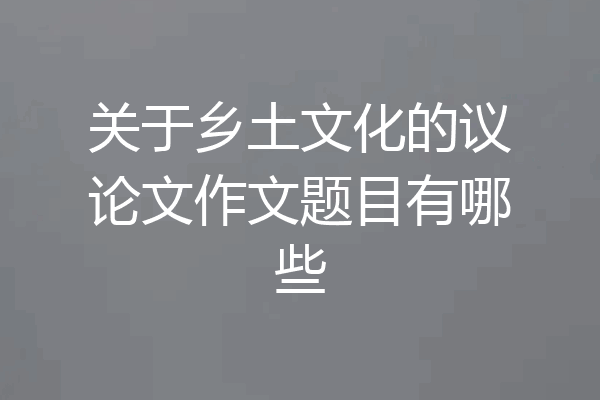关于乡土文化的议论文作文题目有哪些