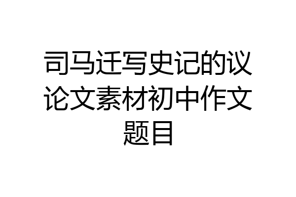 司马迁写史记的议论文素材初中作文题目