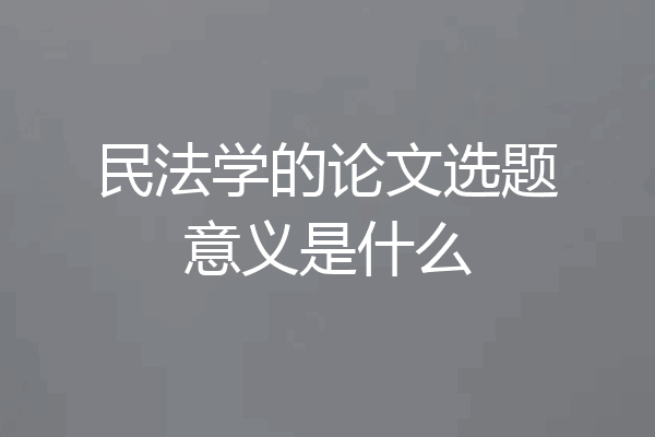 民法学的论文选题意义是什么