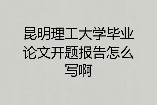昆明理工大学毕业论文开题报告怎么写啊