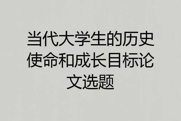 当代大学生的历史使命和成长目标论文选题