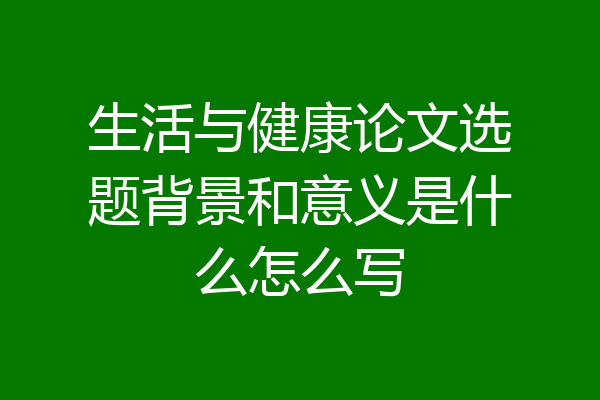 生活与健康论文选题背景和意义是什么怎么写