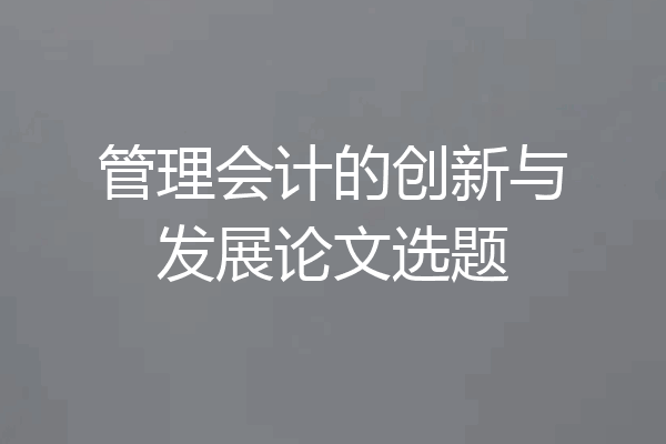 管理会计的创新与发展论文选题