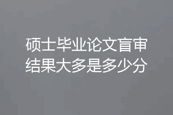 硕士毕业论文盲审结果大多是多少分