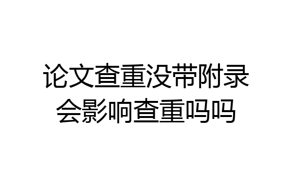 论文查重没带附录会影响查重吗吗