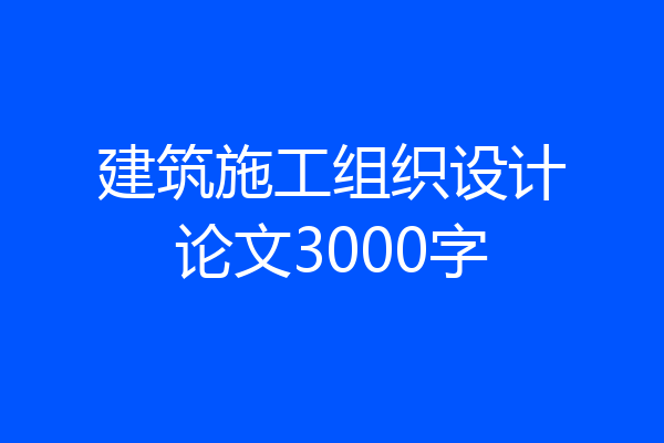 建筑施工组织设计论文3000字