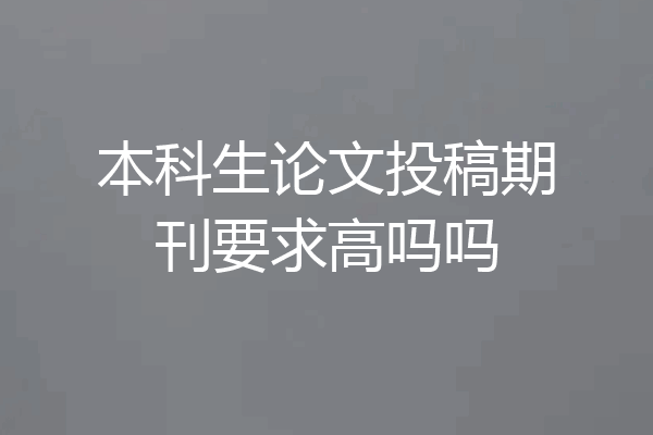 本科生论文投稿期刊要求高吗吗