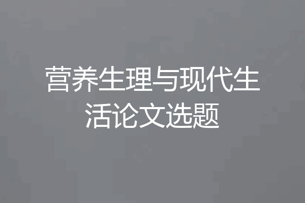 营养生理与现代生活论文选题