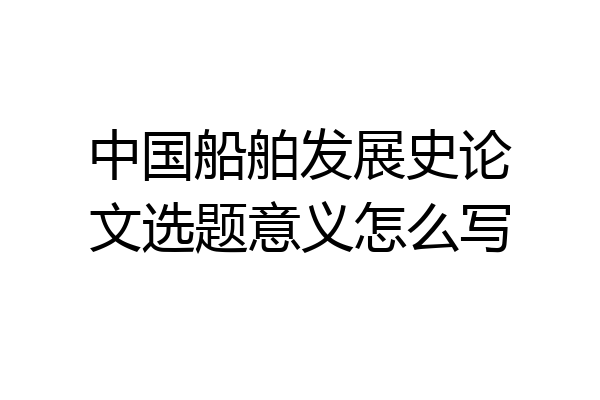 中国船舶发展史论文选题意义怎么写