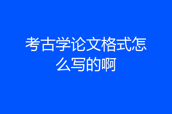 考古学论文格式怎么写的啊