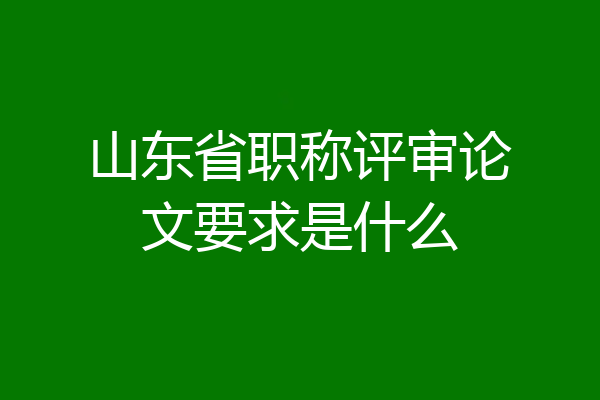 山东省职称评审论文要求是什么