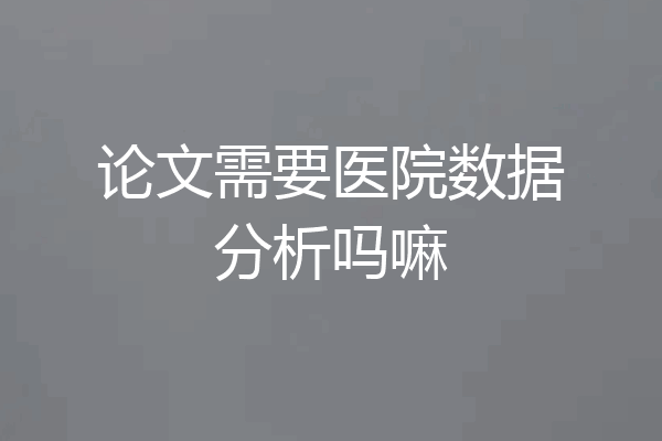 论文需要医院数据分析吗嘛