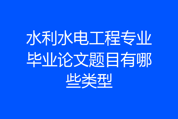 水利水电工程专业毕业论文题目有哪些类型