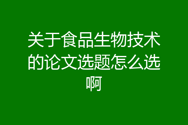 关于食品生物技术的论文选题怎么选啊