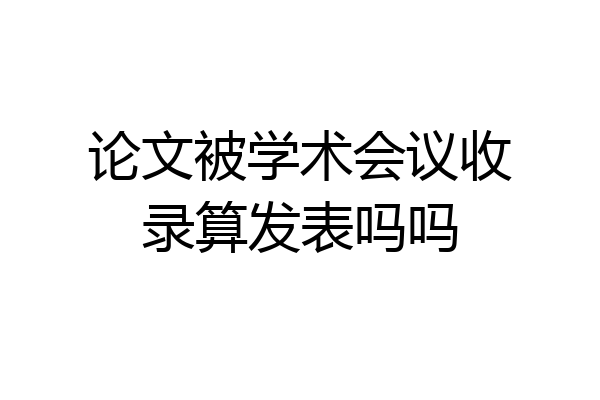 论文被学术会议收录算发表吗吗