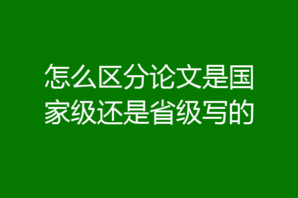怎么区分论文是国家级还是省级写的