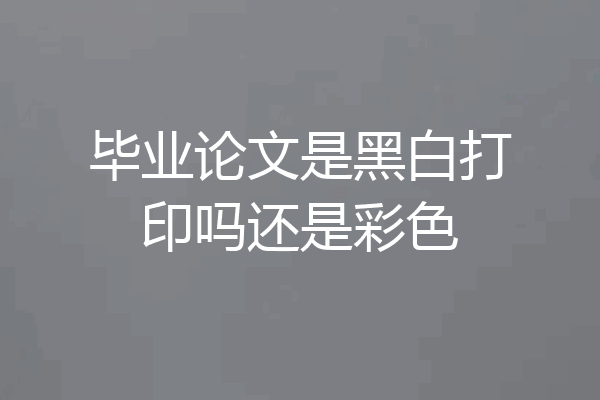毕业论文是黑白打印吗还是彩色