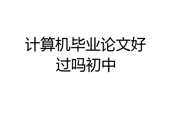 计算机毕业论文好过吗初中