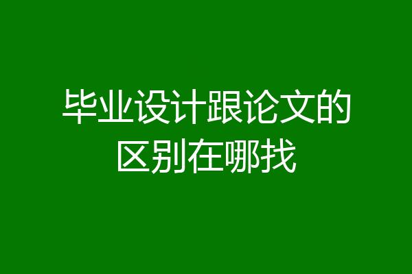 毕业设计跟论文的区别在哪找
