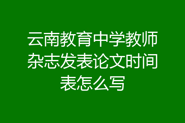 云南教育中学教师杂志发表论文时间表怎么写