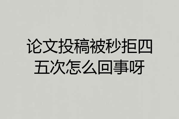 论文投稿被秒拒四五次怎么回事呀