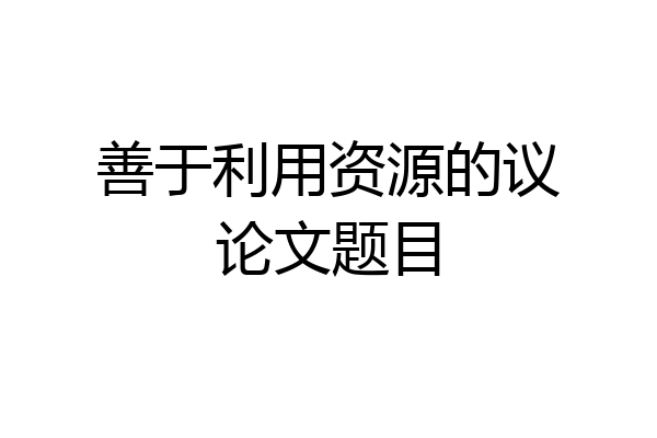 善于利用资源的议论文题目