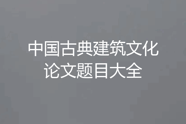 中国古典建筑文化论文题目大全