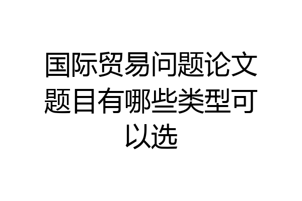 国际贸易问题论文题目有哪些类型可以选