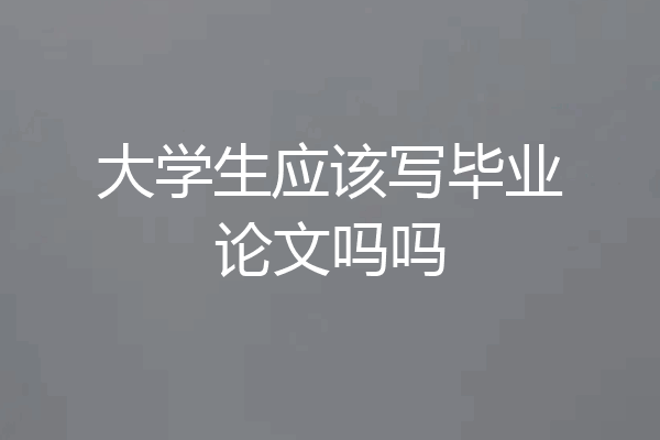 大学生应该写毕业论文吗吗