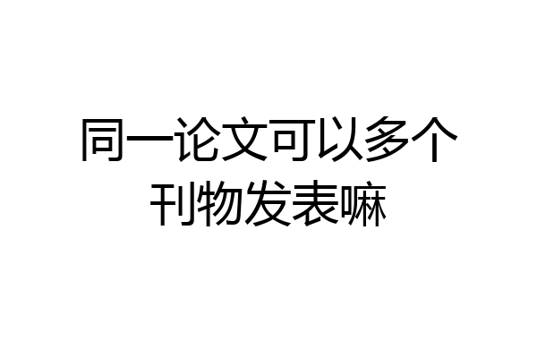 同一论文可以多个刊物发表嘛