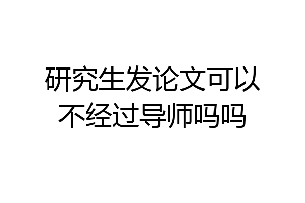 研究生发论文可以不经过导师吗吗