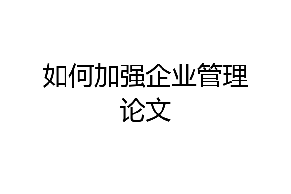 如何加强企业管理论文