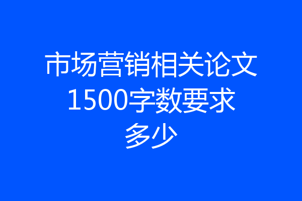 市场营销相关论文1500字数要求多少