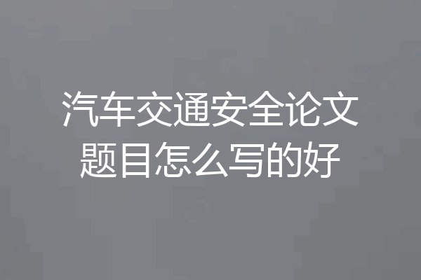 汽车交通安全论文题目怎么写的好