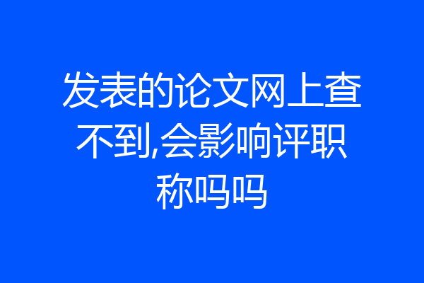 发表的论文网上查不到,会影响评职称吗吗