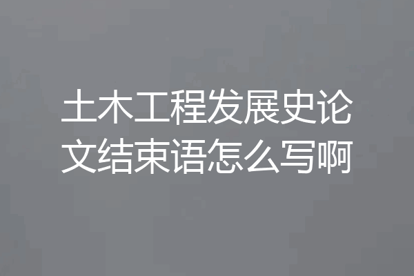 土木工程发展史论文结束语怎么写啊