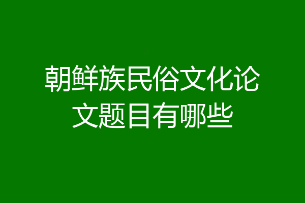 朝鲜族民俗文化论文题目有哪些