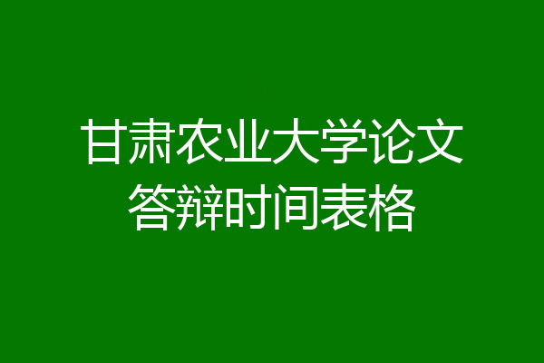 甘肃农业大学论文答辩时间表格