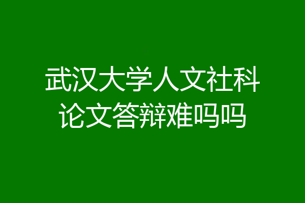 武汉大学人文社科论文答辩难吗吗