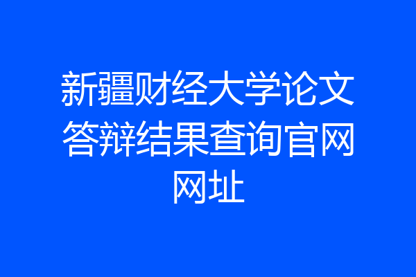 新疆财经大学论文答辩结果查询官网网址