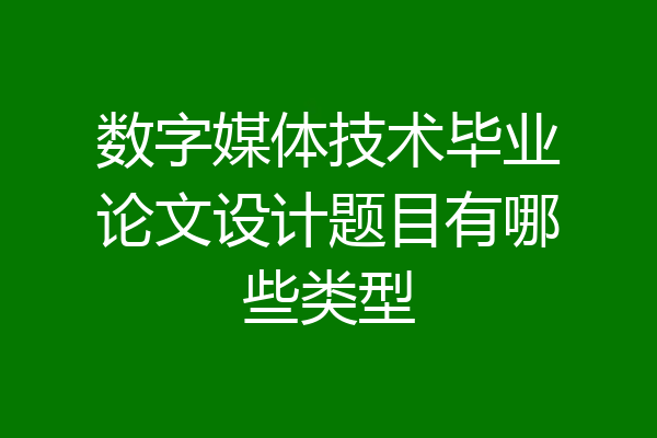 数字媒体技术毕业论文设计题目有哪些类型