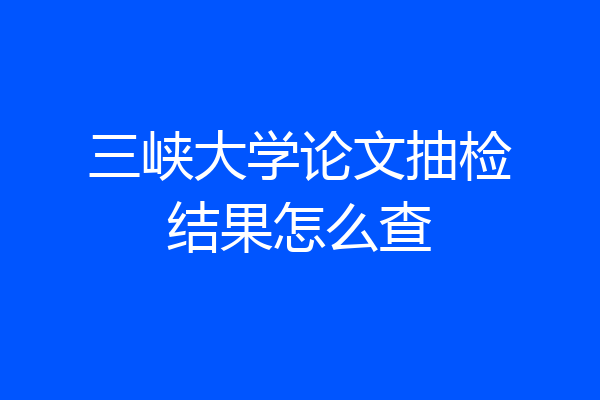 三峡大学论文抽检结果怎么查