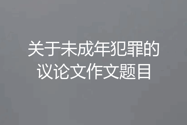 关于未成年犯罪的议论文作文题目