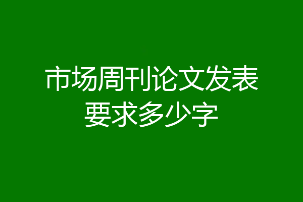 市场周刊论文发表要求多少字