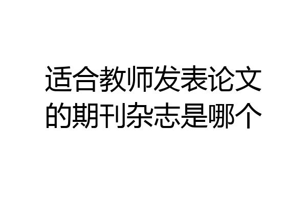 适合教师发表论文的期刊杂志是哪个